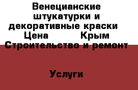 Венецианские штукатурки и декоративные краски › Цена ­ 300 - Крым Строительство и ремонт » Услуги   